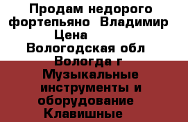 Продам недорого фортепьяно “Владимир“ › Цена ­ 1 000 - Вологодская обл., Вологда г. Музыкальные инструменты и оборудование » Клавишные   